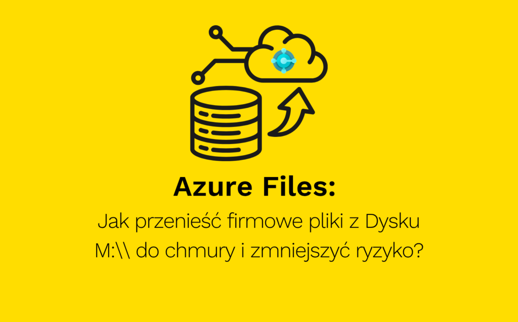 Azure Files: Jak przenieść firmowe pliki z Dysku M:\ do chmury i zmniejszyć ryzyko?