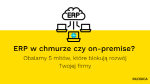 ERP w chmurze czy on-premise Obalamy 5 mitów, które blokują rozwój Twojej firmy